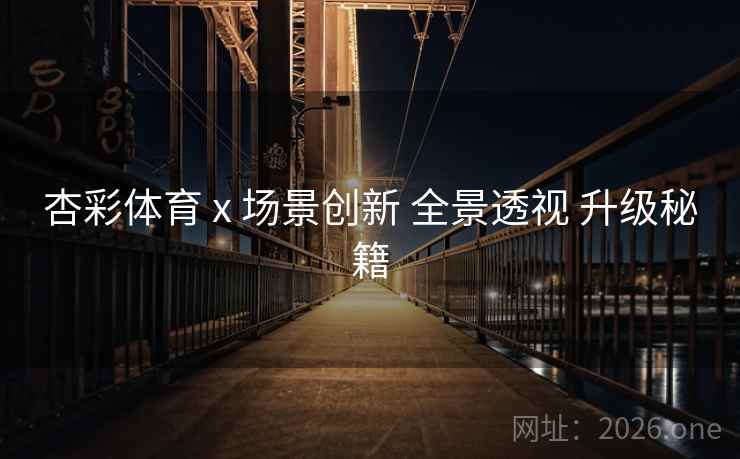 杏彩体育 x 场景创新 全景透视 升级秘籍