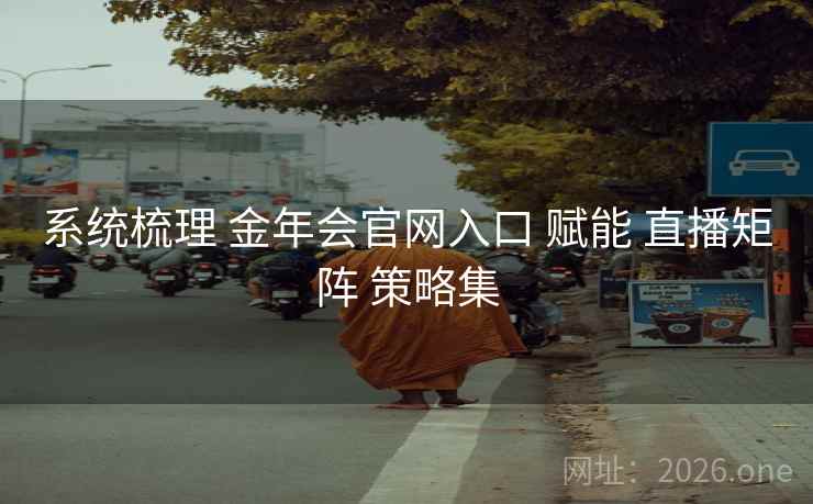 系统梳理 金年会官网入口 赋能 直播矩阵 策略集