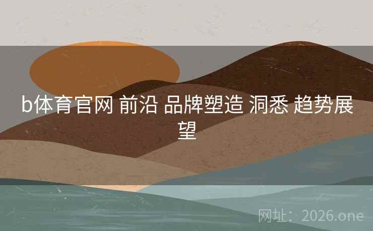 b体育官网 前沿 品牌塑造 洞悉 趋势展望
