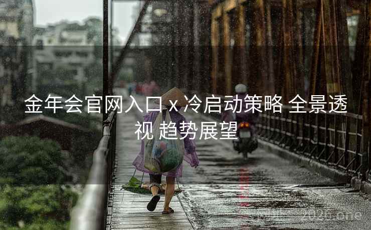 金年会官网入口 x 冷启动策略 全景透视 趋势展望