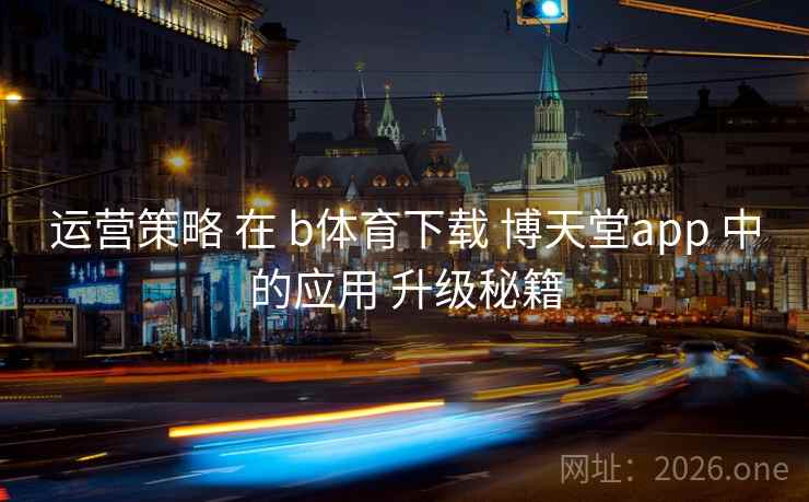 运营策略 在 b体育下载 博天堂app 中的应用 升级秘籍