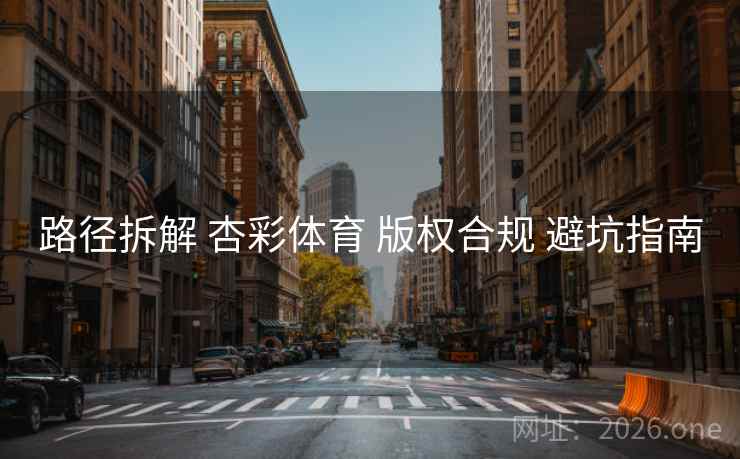 路径拆解 杏彩体育 版权合规 避坑指南