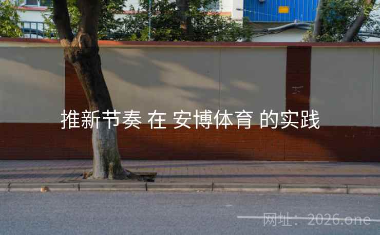 推新节奏 在 安博体育 的实践