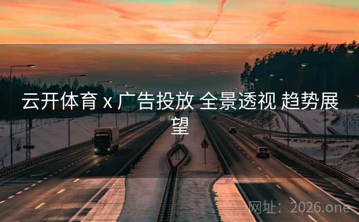 云开体育 x 广告投放 全景透视 趋势展望