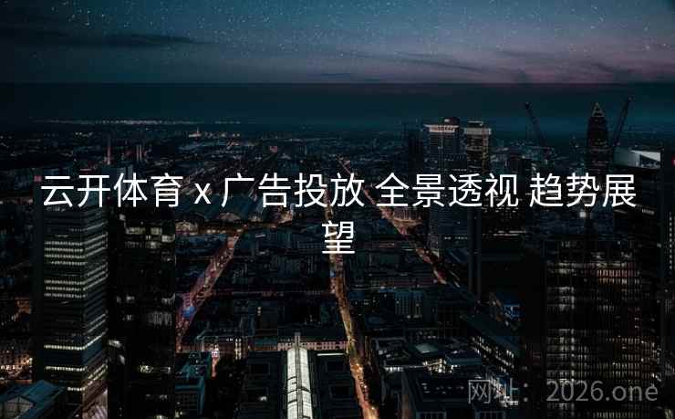 云开体育 x 广告投放 全景透视 趋势展望