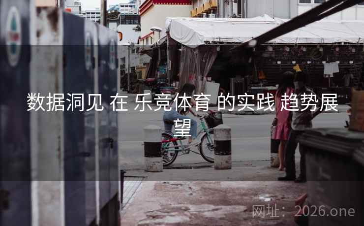 数据洞见 在 乐竞体育 的实践 趋势展望