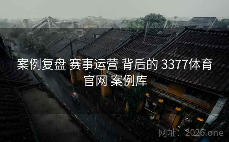 案例复盘 赛事运营 背后的 3377体育官网 案例库