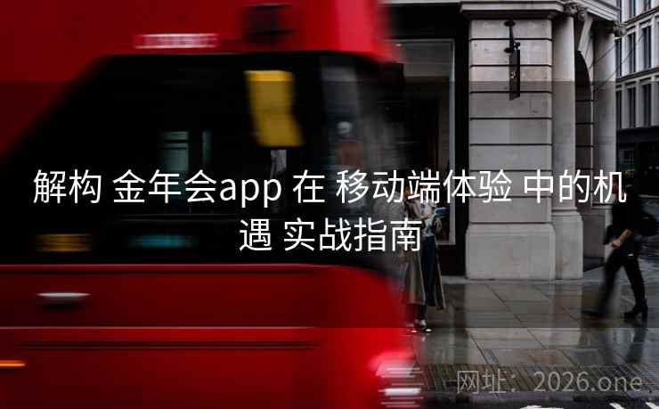 解构 金年会app 在 移动端体验 中的机遇 实战指南