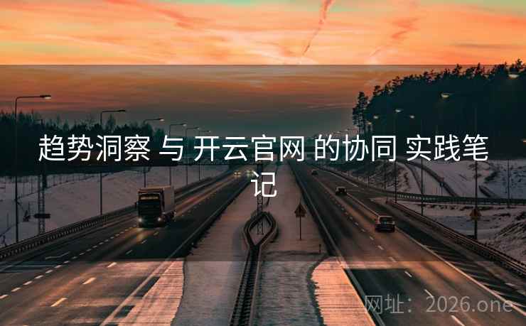 趋势洞察 与 开云官网 的协同 实践笔记