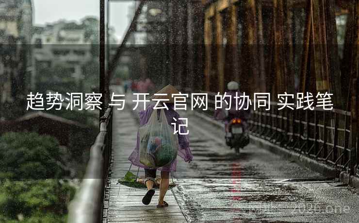 趋势洞察 与 开云官网 的协同 实践笔记