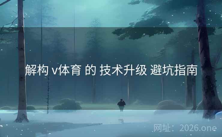 解构 v体育 的 技术升级 避坑指南