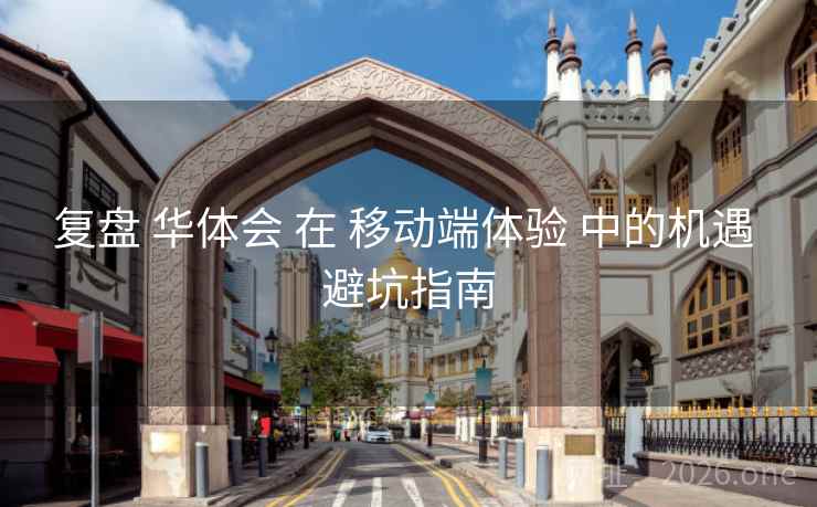 复盘 华体会 在 移动端体验 中的机遇 避坑指南