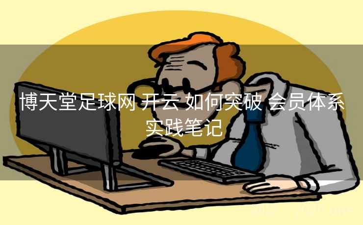博天堂足球网 开云 如何突破 会员体系 实践笔记