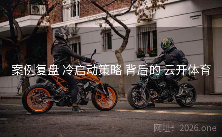 案例复盘 冷启动策略 背后的 云开体育