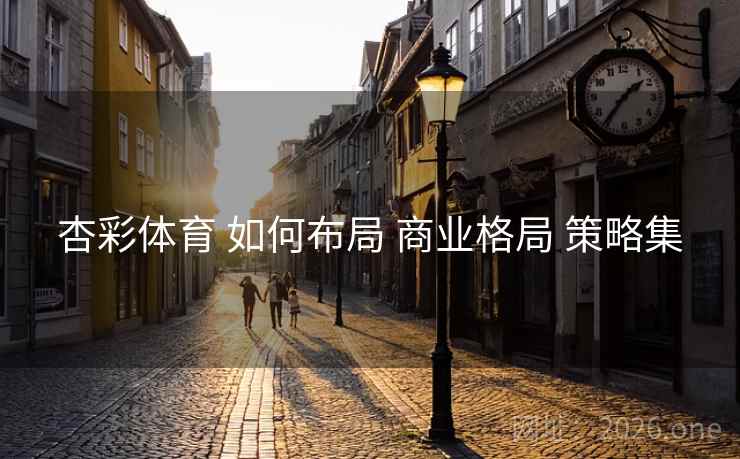 杏彩体育 如何布局 商业格局 策略集
