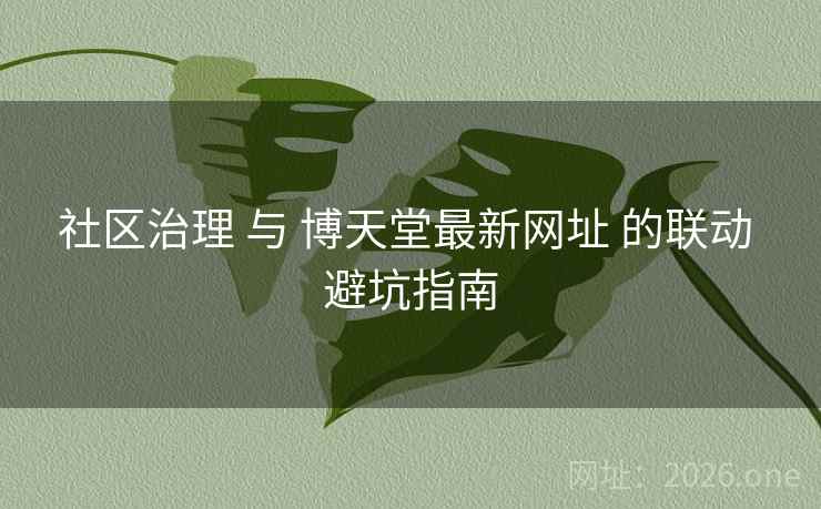 社区治理 与 博天堂最新网址 的联动 避坑指南