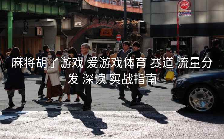 麻将胡了游戏 爱游戏体育 赛道 流量分发 深读 实战指南