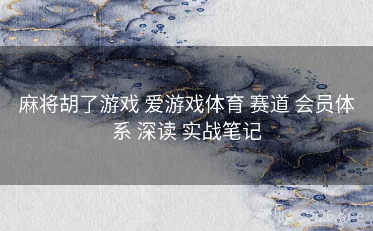 麻将胡了游戏 爱游戏体育 赛道 会员体系 深读 实战笔记