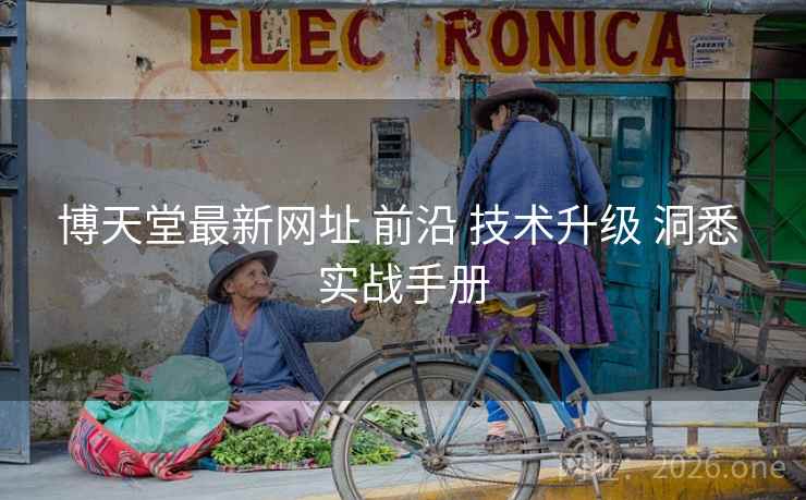 博天堂最新网址 前沿 技术升级 洞悉 实战手册