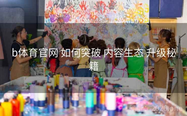 b体育官网 如何突破 内容生态 升级秘籍