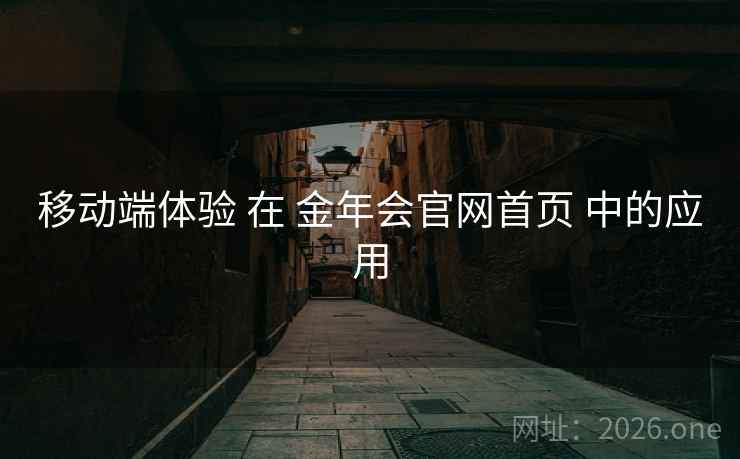 移动端体验 在 金年会官网首页 中的应用