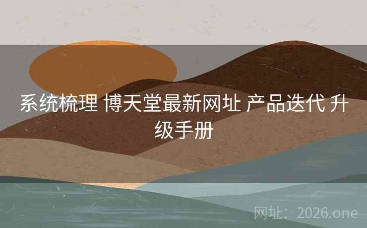 系统梳理 博天堂最新网址 产品迭代 升级手册