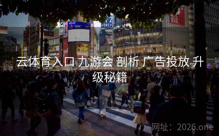 云体育入口 九游会 剖析 广告投放 升级秘籍