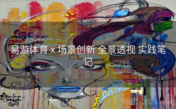 易游体育 x 场景创新 全景透视 实践笔记