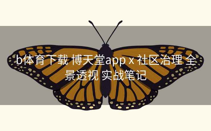 b体育下载 博天堂app x 社区治理 全景透视 实战笔记