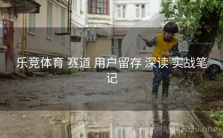 乐竞体育 赛道 用户留存 深读 实战笔记