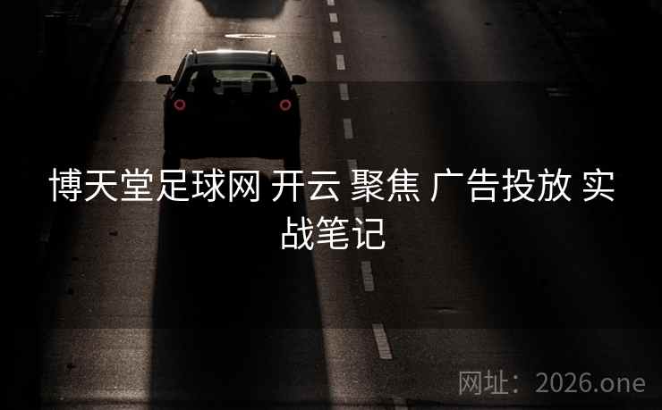 博天堂足球网 开云 聚焦 广告投放 实战笔记