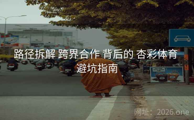 路径拆解 跨界合作 背后的 杏彩体育 避坑指南