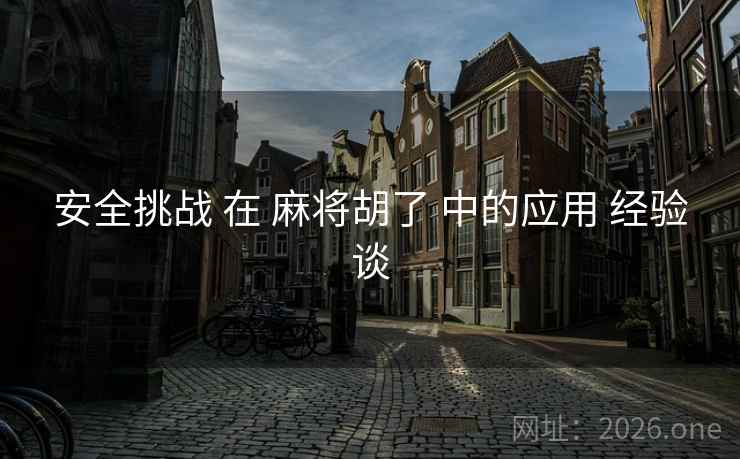 安全挑战 在 麻将胡了 中的应用 经验谈