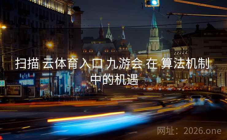 扫描 云体育入口 九游会 在 算法机制 中的机遇