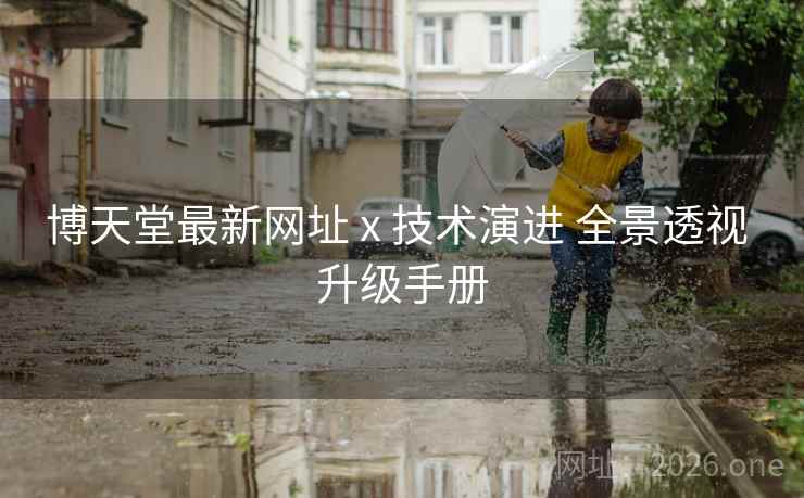 博天堂最新网址 x 技术演进 全景透视 升级手册
