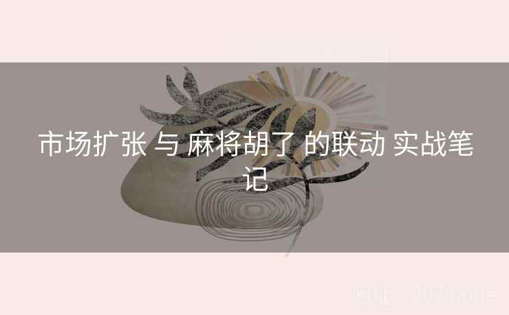 市场扩张 与 麻将胡了 的联动 实战笔记