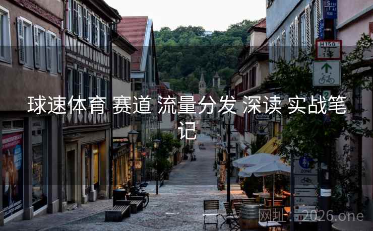 球速体育 赛道 流量分发 深读 实战笔记