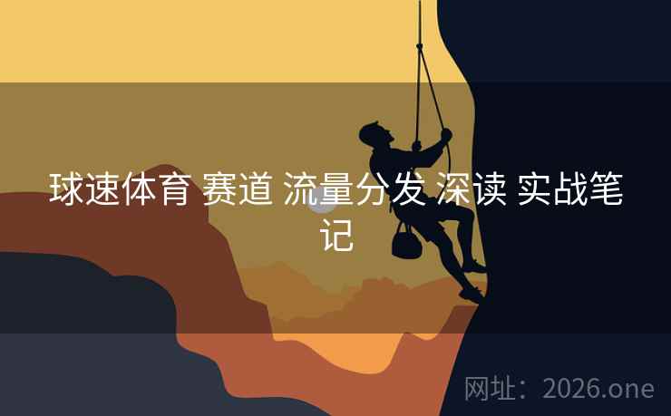球速体育 赛道 流量分发 深读 实战笔记