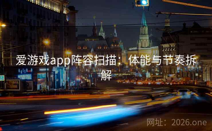 爱游戏app阵容扫描：体能与节奏拆解