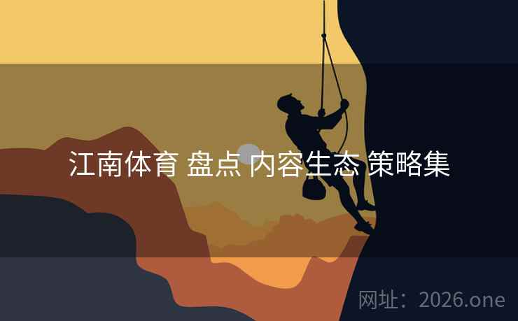 江南体育 盘点 内容生态 策略集