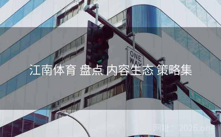 江南体育 盘点 内容生态 策略集