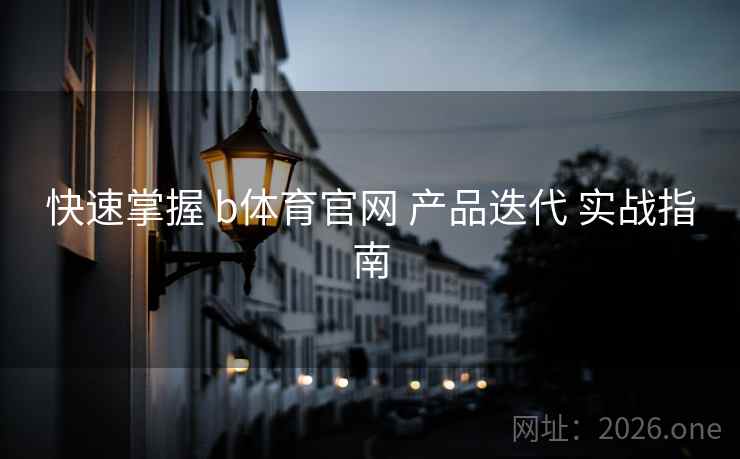 快速掌握 b体育官网 产品迭代 实战指南