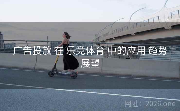 广告投放 在 乐竞体育 中的应用 趋势展望