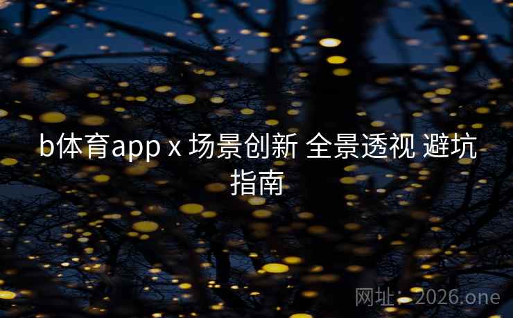 b体育app x 场景创新 全景透视 避坑指南