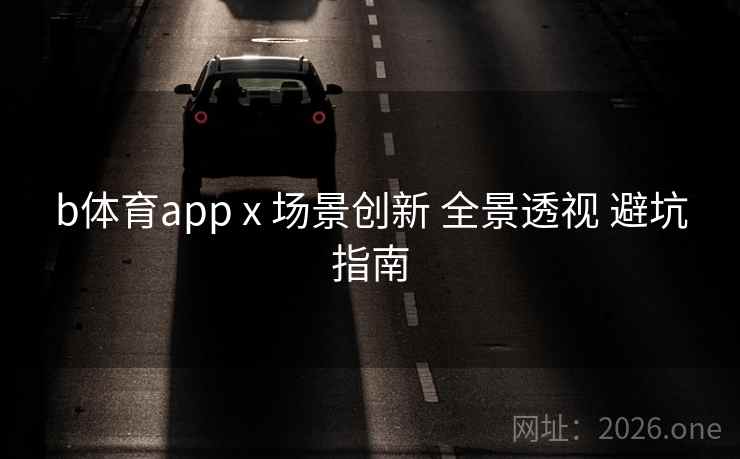 b体育app x 场景创新 全景透视 避坑指南