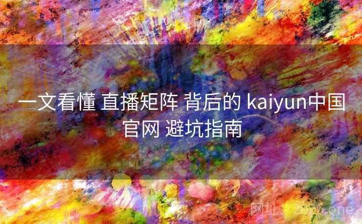 一文看懂 直播矩阵 背后的 kaiyun中国官网 避坑指南