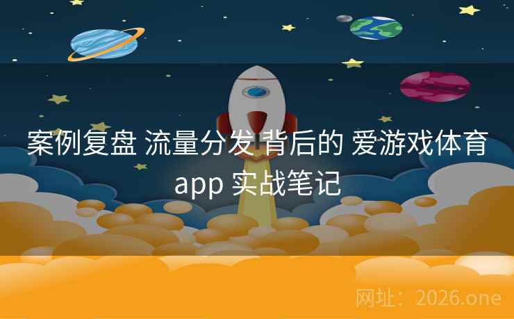案例复盘 流量分发 背后的 爱游戏体育app 实战笔记
