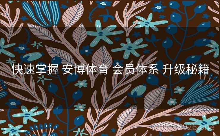 快速掌握 安博体育 会员体系 升级秘籍
