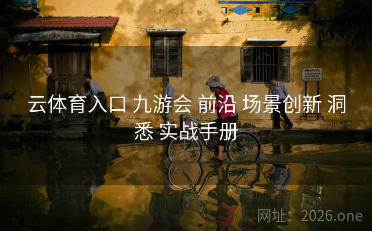 云体育入口 九游会 前沿 场景创新 洞悉 实战手册