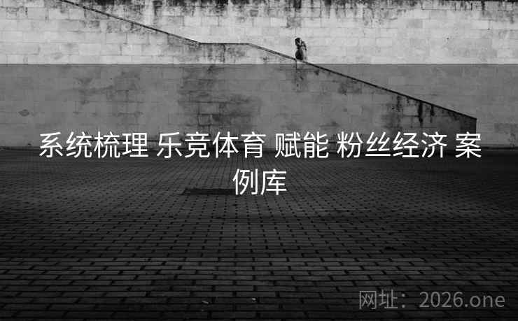 系统梳理 乐竞体育 赋能 粉丝经济 案例库